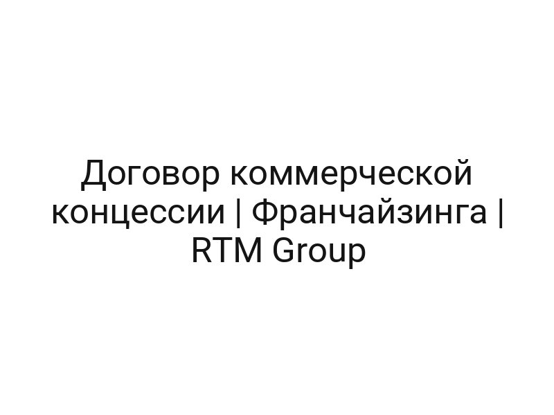Договор коммерческой концессии | Франчайзинга | RTM Group