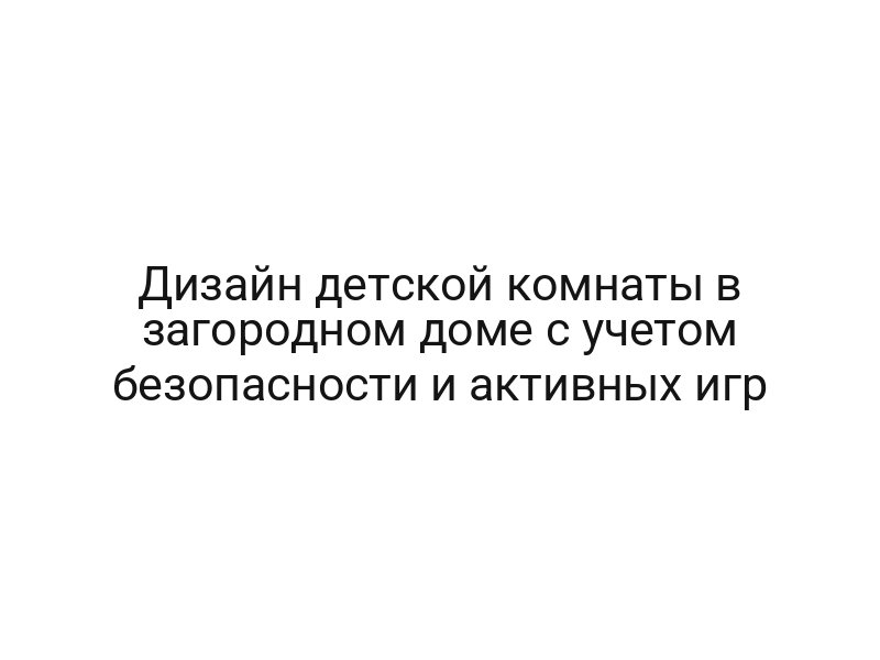 Дизайн детской комнаты в загородном доме с учетом безопасности и активных игр