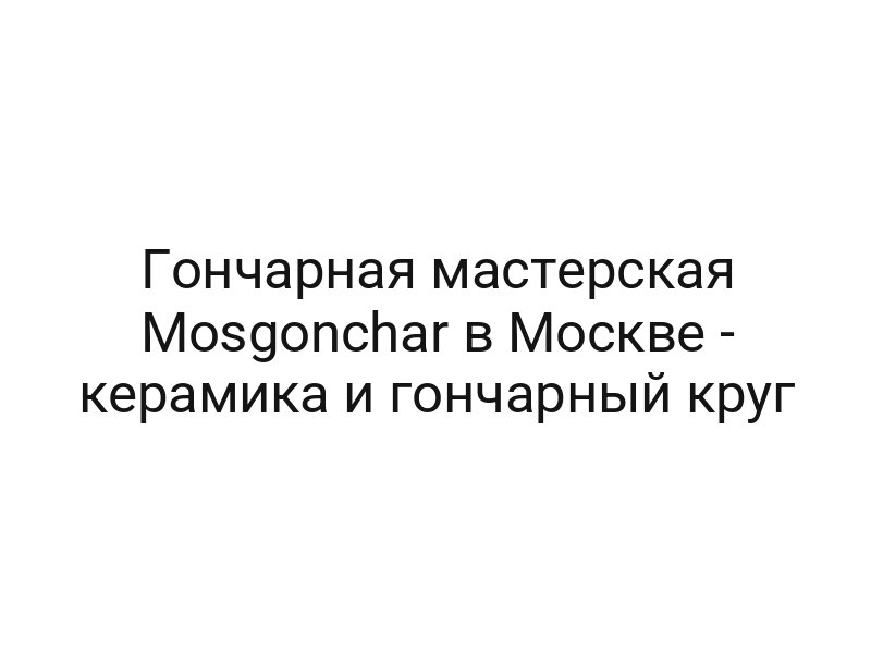 Гончарная мастерская Mosgonchar в Москве — керамика и гончарный круг