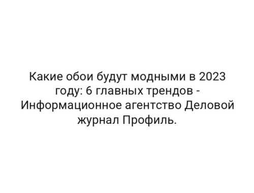 Какие обои будут модными в 2023 году: 6 главных трендов — Информационное агентство Деловой журнал Профиль.
