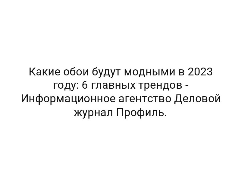 Какие обои будут модными в 2023 году: 6 главных трендов — Информационное агентство Деловой журнал Профиль.