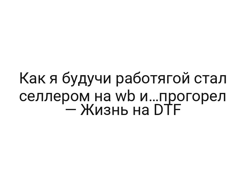 Как я будучи работягой стал селлером на wb и…прогорел — Жизнь на DTF