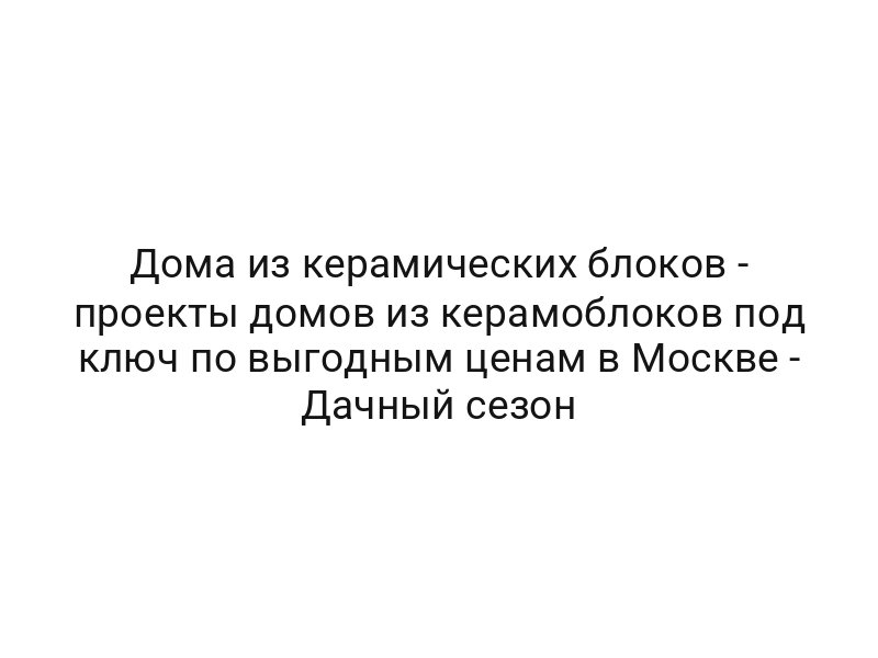 Дома из керамических блоков — проекты домов из керамоблоков под ключ по выгодным ценам в Москве — Дачный сезон