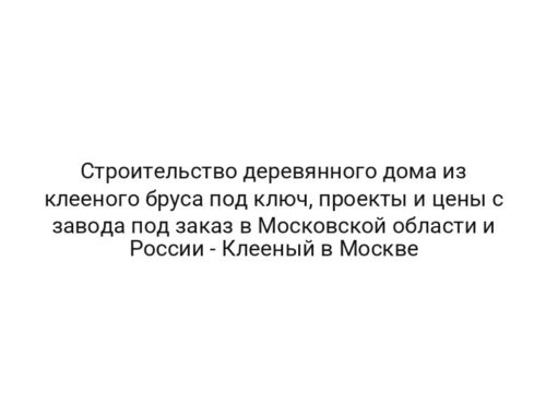 Строительство деревянного дома из клееного бруса под ключ, проекты и цены с завода под заказ в Московской области и России — Клееный в Москве