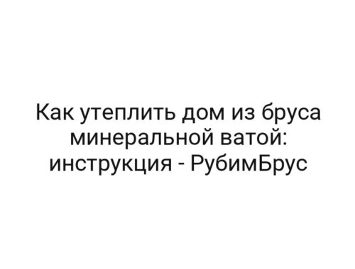 Как утеплить дом из бруса минеральной ватой: инструкция — РубимБрус