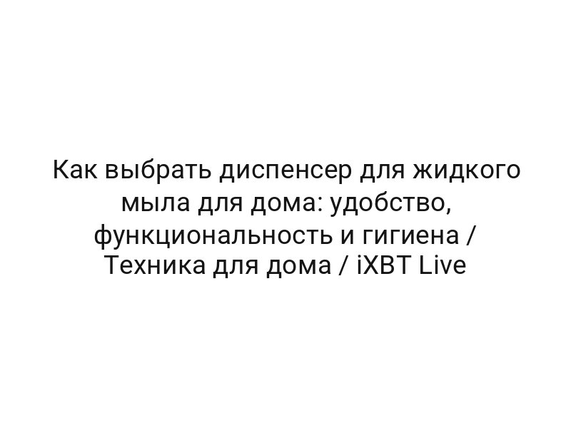 Как выбрать диспенсер для жидкого мыла для дома: удобство, функциональность и гигиена / Техника для дома / iXBT Live