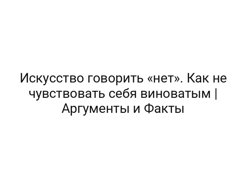 Искусство говорить «нет». Как не чувствовать себя виноватым | Аргументы и Факты